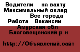 Водители BC на вахту. › Максимальный оклад ­ 79 200 - Все города Работа » Вакансии   . Амурская обл.,Благовещенский р-н